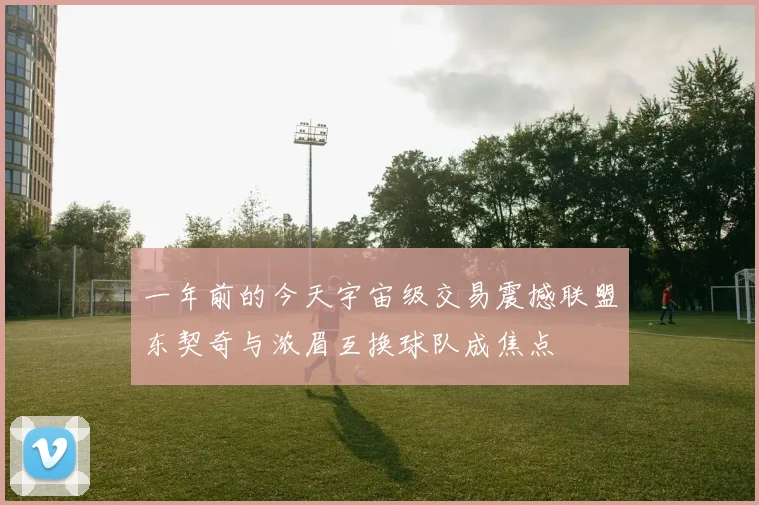 一年前的今天宇宙级交易震撼联盟东契奇与浓眉互换球队成焦点