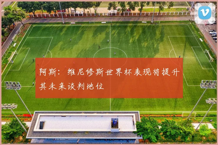 阿斯：维尼修斯世界杯表现将提升其未来谈判地位
