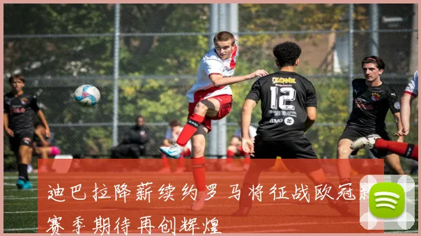 迪巴拉降薪续约罗马将征战欧冠新赛季期待再创辉煌