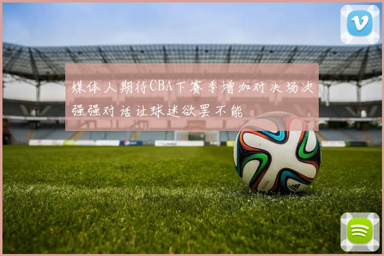 媒体人期待CBA下赛季增加对决场次强强对话让球迷欲罢不能