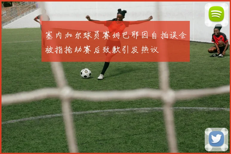 塞内加尔球员赛姆巴耶因自拍误会被指抢劫赛后致歉引发热议