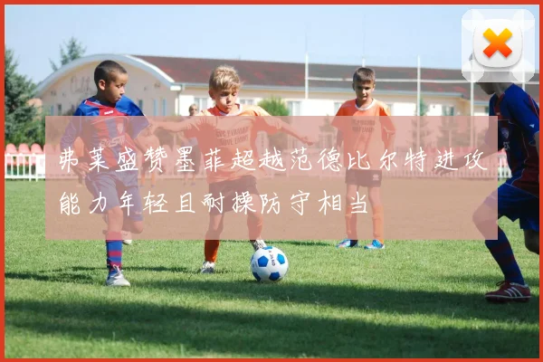 弗莱盛赞墨菲超越范德比尔特进攻能力年轻且耐操防守相当
