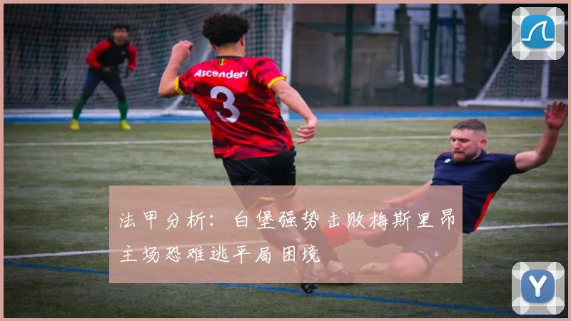 法甲分析：白堡强势击败梅斯里昂主场恐难逃平局困境