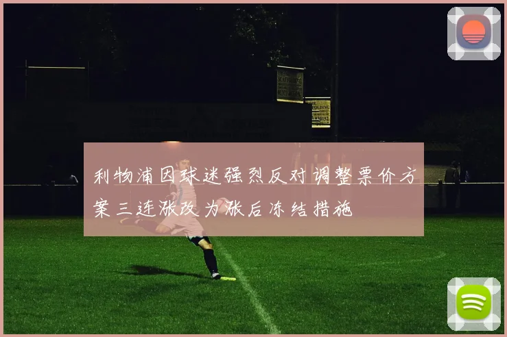 利物浦因球迷强烈反对调整票价方案三连涨改为涨后冻结措施