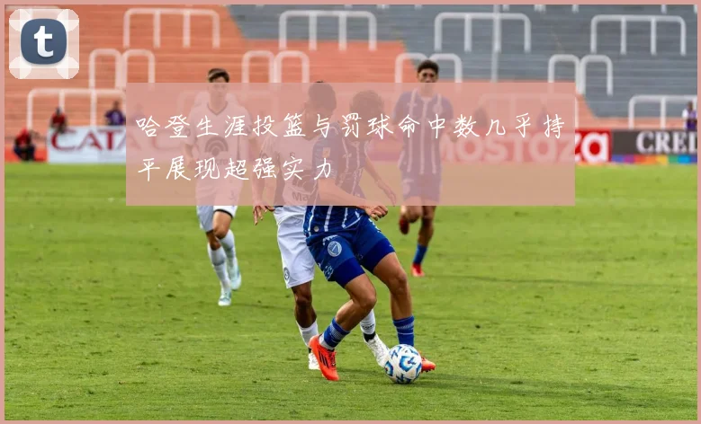 哈登生涯投篮与罚球命中数几乎持平展现超强实力