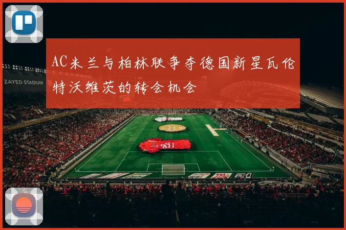 AC米兰与柏林联争夺德国新星瓦伦特沃维茨的转会机会