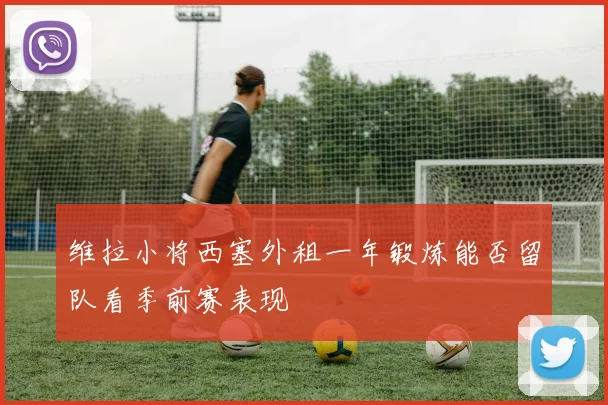维拉小将西塞外租一年锻炼能否留队看季前赛表现