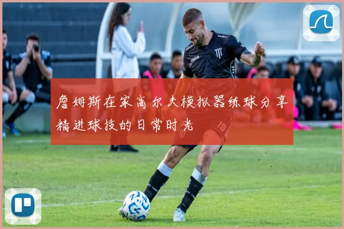 詹姆斯在家高尔夫模拟器练球分享精进球技的日常时光
