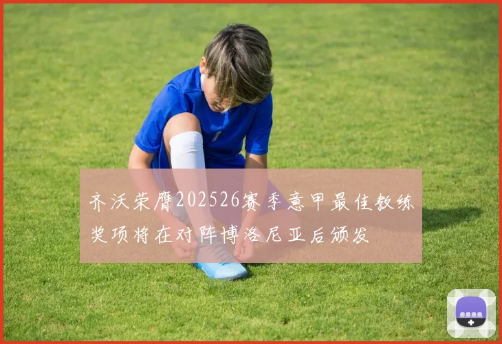 齐沃荣膺202526赛季意甲最佳教练奖项将在对阵博洛尼亚后颁发