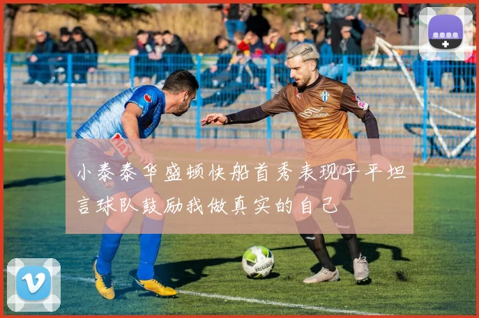 小泰泰华盛顿快船首秀表现平平坦言球队鼓励我做真实的自己