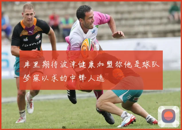 库里期待波津健康加盟称他是球队梦寐以求的中锋人选