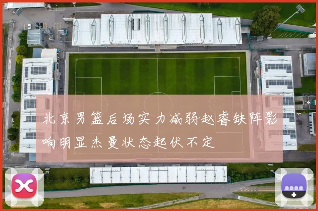 北京男篮后场实力减弱赵睿缺阵影响明显杰曼状态起伏不定