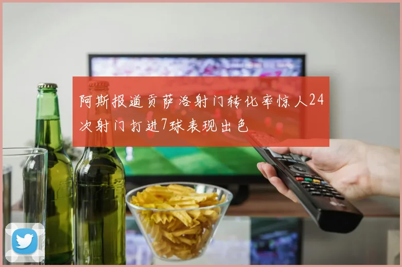 阿斯报道贡萨洛射门转化率惊人24次射门打进7球表现出色