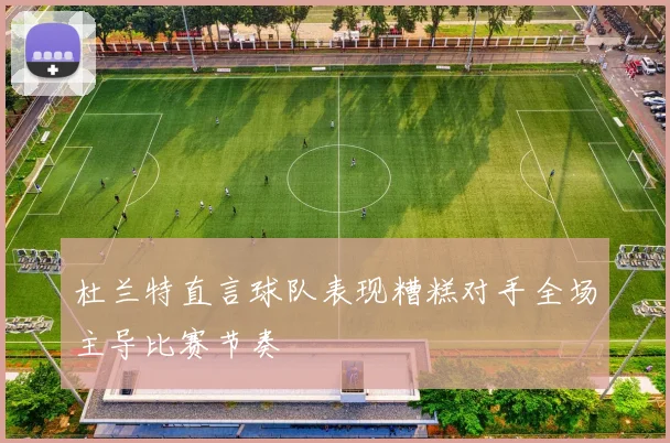 杜兰特直言球队表现糟糕对手全场主导比赛节奏