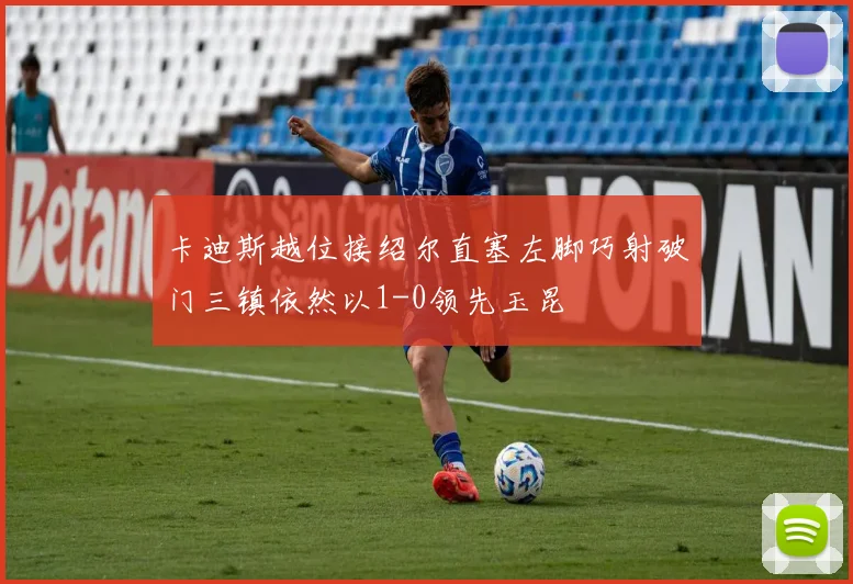 卡迪斯越位接绍尔直塞左脚巧射破门三镇依然以1-0领先玉昆