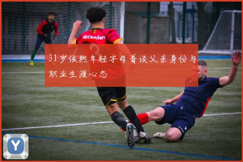 31岁依然年轻字母哥谈父亲身份与职业生涯心态