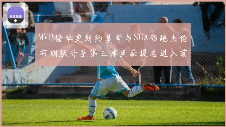 MVP榜单更新约基奇与SGA领跑杰伦布朗跃升至第三库里获提名进入前十