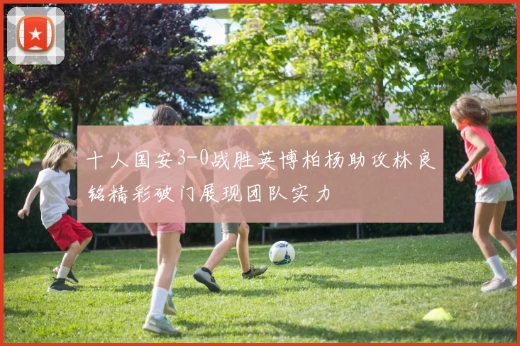 十人国安3-0战胜英博柏杨助攻林良铭精彩破门展现团队实力