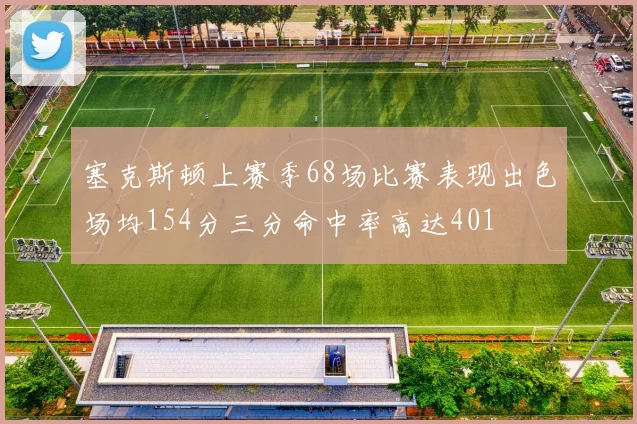 塞克斯顿上赛季68场比赛表现出色场均154分三分命中率高达401