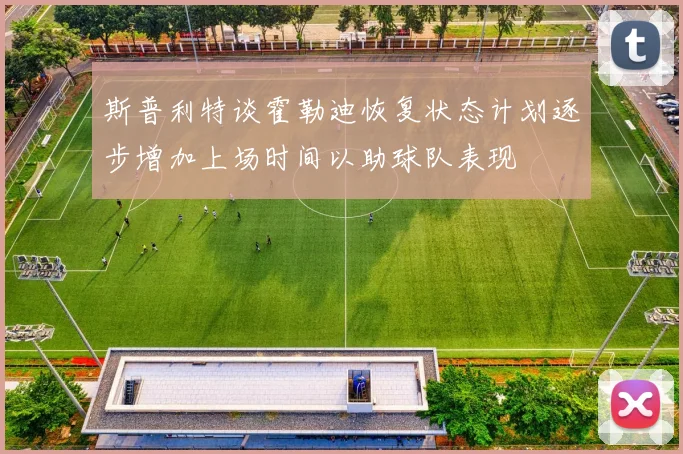 斯普利特谈霍勒迪恢复状态计划逐步增加上场时间以助球队表现