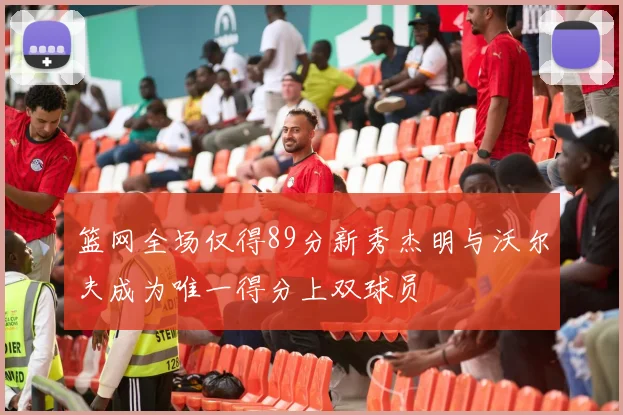 篮网全场仅得89分新秀杰明与沃尔夫成为唯一得分上双球员