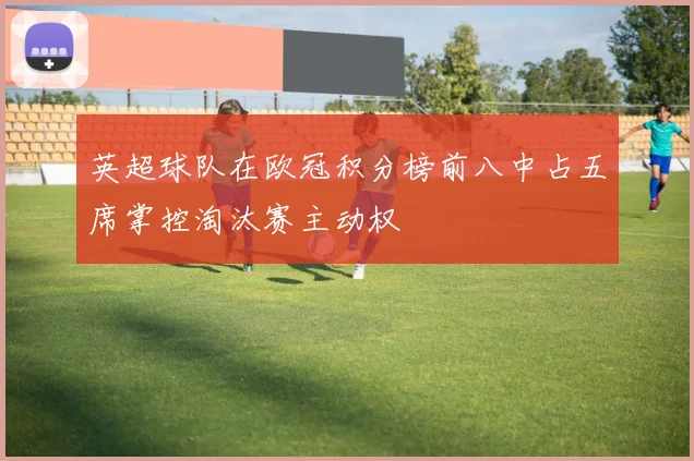 英超球队在欧冠积分榜前八中占五席掌控淘汰赛主动权