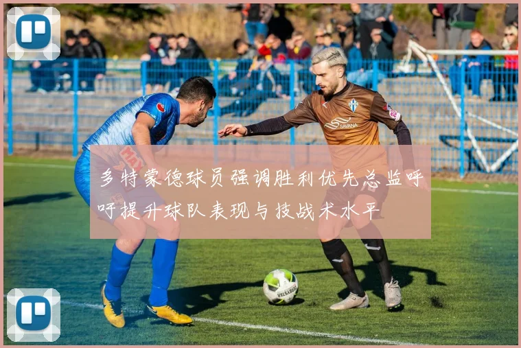 多特蒙德球员强调胜利优先总监呼吁提升球队表现与技战术水平