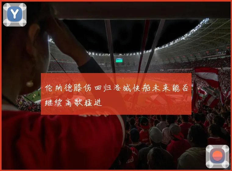 伦纳德膝伤回归洛城快船未来能否继续高歌猛进
