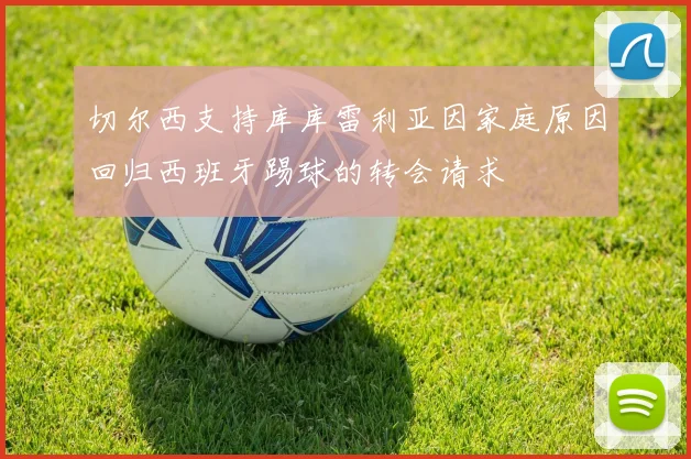 切尔西支持库库雷利亚因家庭原因回归西班牙踢球的转会请求