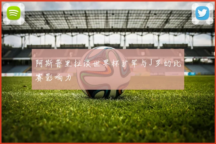 阿斯普里拉谈世界杯扩军与J罗的比赛影响力