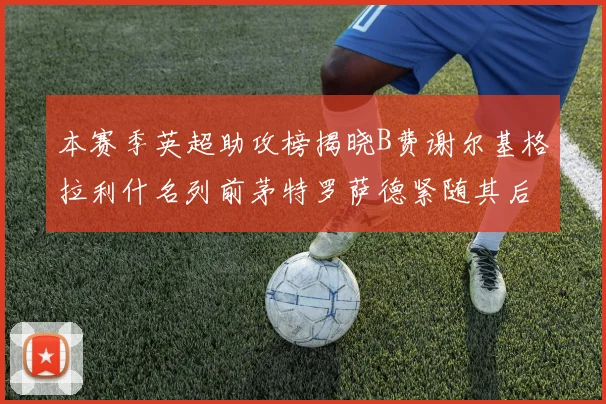 本赛季英超助攻榜揭晓B费谢尔基格拉利什名列前茅特罗萨德紧随其后