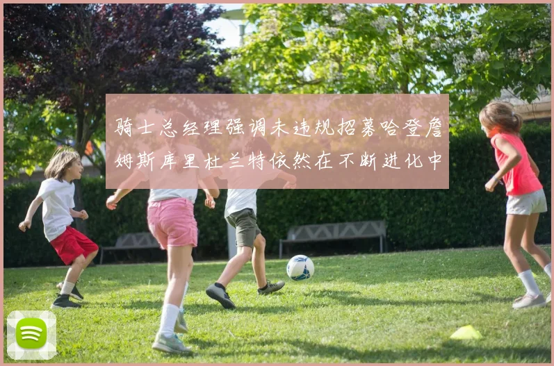 骑士总经理强调未违规招募哈登詹姆斯库里杜兰特依然在不断进化中