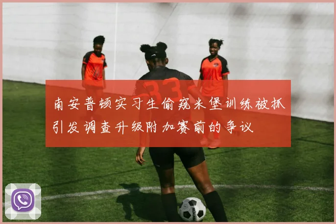 南安普顿实习生偷窥米堡训练被抓引发调查升级附加赛前的争议