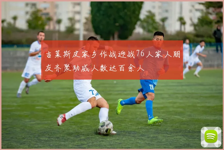 吉莱斯皮家乡作战迎战76人家人朋友齐聚助威人数达百余人
