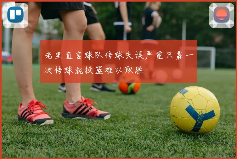 老里直言球队传球失误严重只靠一次传球就投篮难以取胜