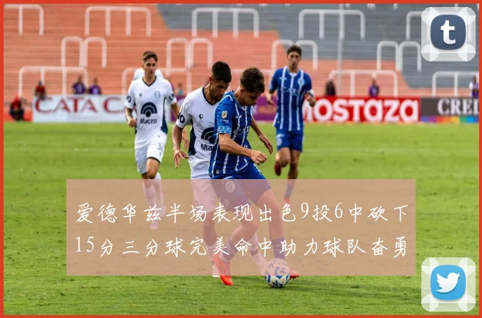 爱德华兹半场表现出色9投6中砍下15分三分球完美命中助力球队奋勇争先
